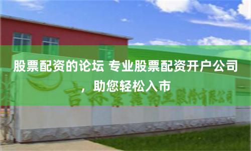 股票配資的論壇 專業(yè)股票配資開戶公司，助您輕松入市