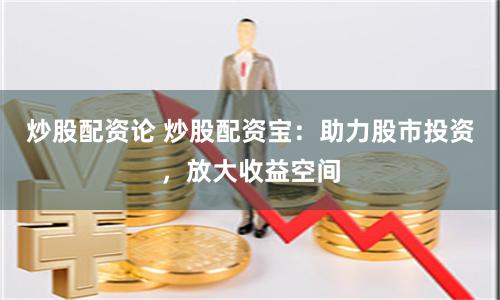 炒股配資論 炒股配資寶：助力股市投資，放大收益空間