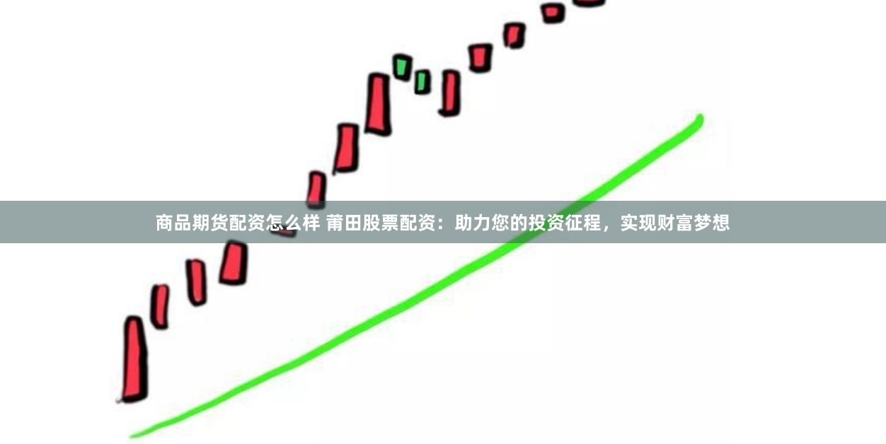 商品期貨配資怎么樣 莆田股票配資：助力您的投資征程，實現財富夢想
