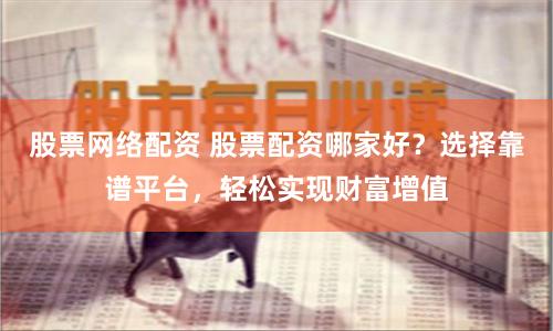 股票網絡配資 股票配資哪家好？選擇靠譜平臺，輕松實現財富增值