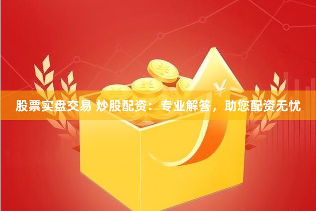 股票實盤交易 炒股配資：專業解答，助您配資無憂