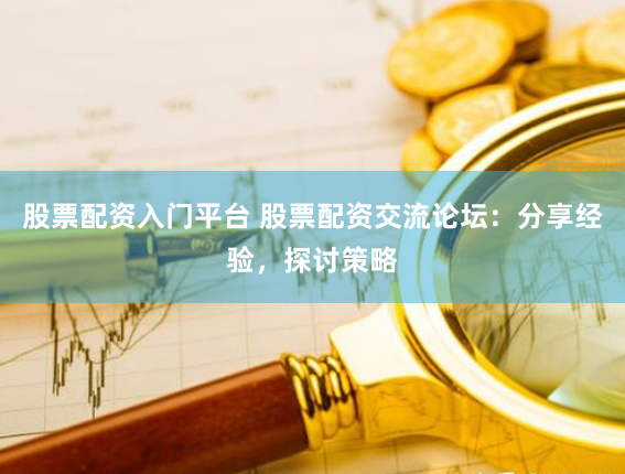 股票配資入門平臺 股票配資交流論壇：分享經驗，探討策略