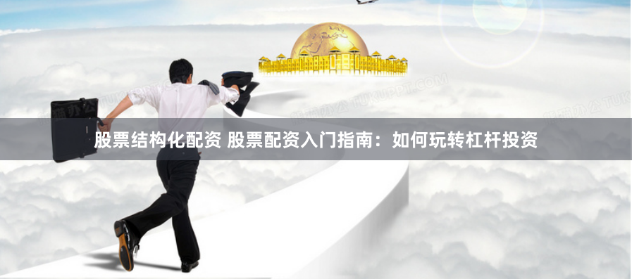 股票結構化配資 股票配資入門指南：如何玩轉杠桿投資