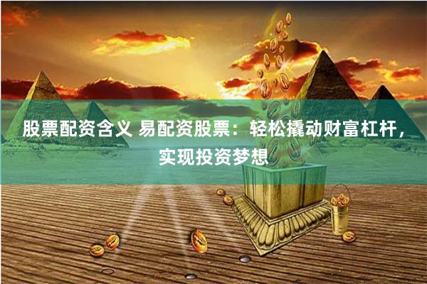 股票配資含義 易配資股票：輕松撬動(dòng)財(cái)富杠桿，實(shí)現(xiàn)投資夢想