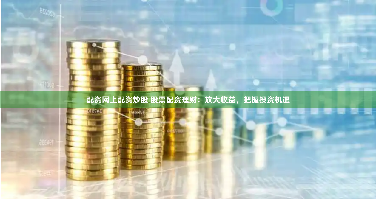 配資網(wǎng)上配資炒股 股票配資理財(cái)：放大收益，把握投資機(jī)遇