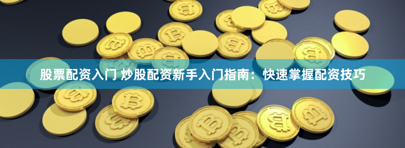 股票配資入門 炒股配資新手入門指南：快速掌握配資技巧