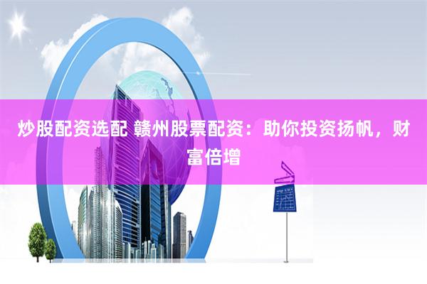 炒股配資選配 贛州股票配資：助你投資揚帆，財富倍增