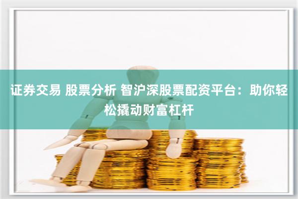 證券交易 股票分析 智滬深股票配資平臺：助你輕松撬動財富杠桿