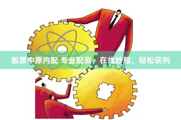 股票中原內配 專業配資，在線炒股，輕松獲利