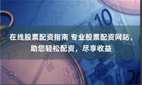 在線股票配資指南 專業股票配資網站，助您輕松配資，盡享收益