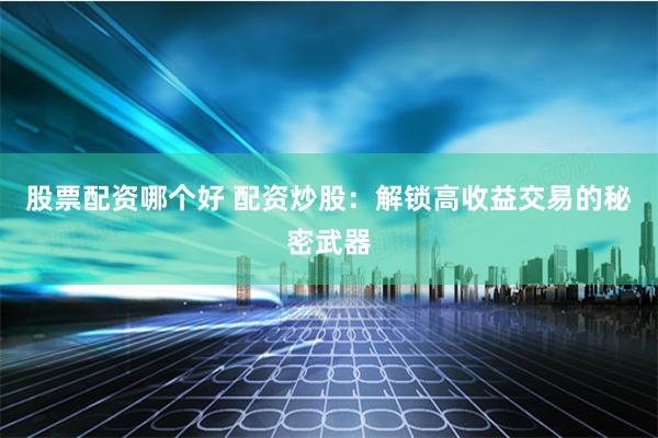 股票配資哪個好 配資炒股：解鎖高收益交易的秘密武器