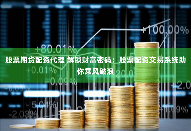 股票期貨配資代理 解鎖財富密碼：股票配資交易系統助你乘風破浪
