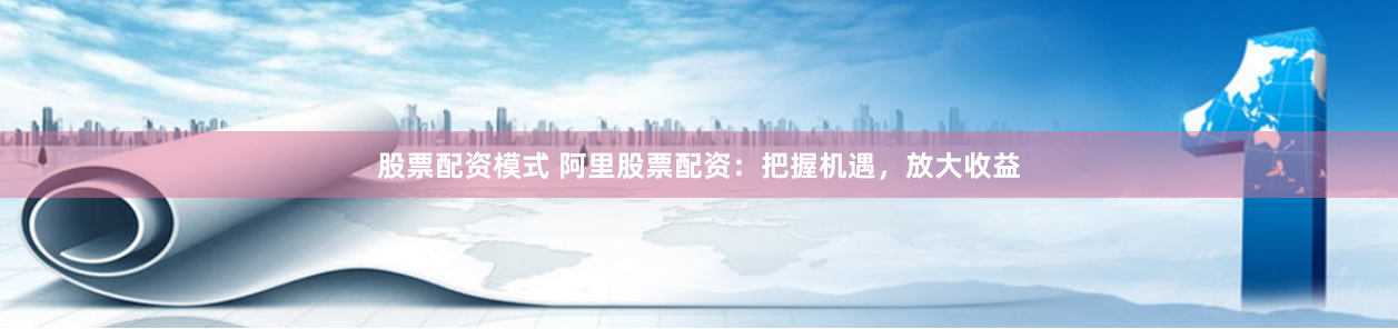 股票配資模式 阿里股票配資：把握機(jī)遇，放大收益
