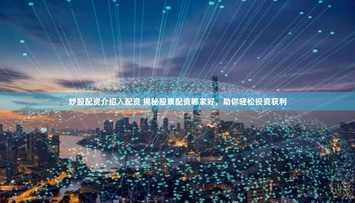 炒股配資介紹入配資 揭秘股票配資哪家好，助你輕松投資獲利