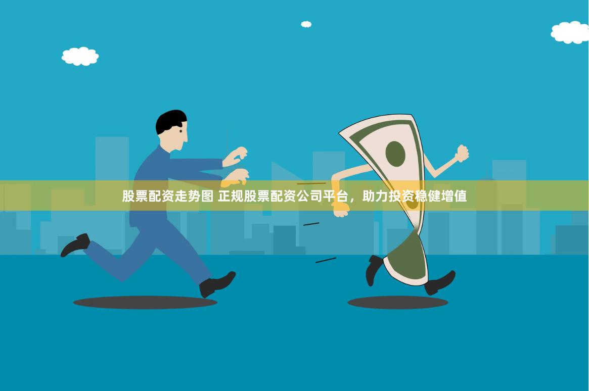 股票配資走勢圖 正規股票配資公司平臺，助力投資穩健增值