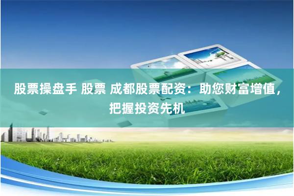 股票操盤手 股票 成都股票配資：助您財富增值，把握投資先機
