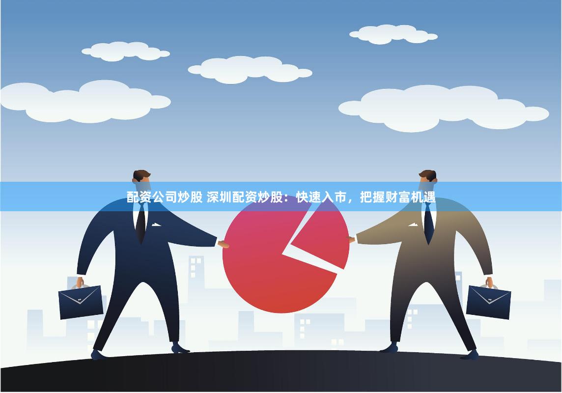 配資公司炒股 深圳配資炒股：快速入市，把握財富機遇
