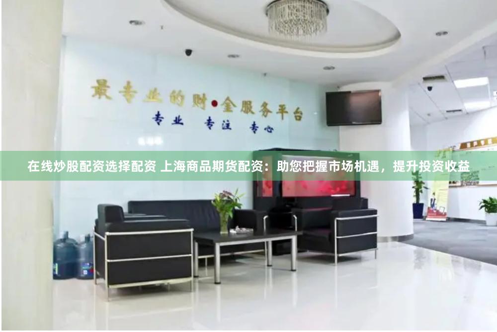在線炒股配資選擇配資 上海商品期貨配資：助您把握市場機遇，提升投資收益