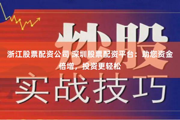 浙江股票配資公司 深圳股票配資平臺：助您資金倍增，投資更輕松
