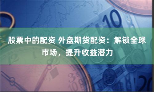 股票中的配資 外盤期貨配資：解鎖全球市場，提升收益潛力
