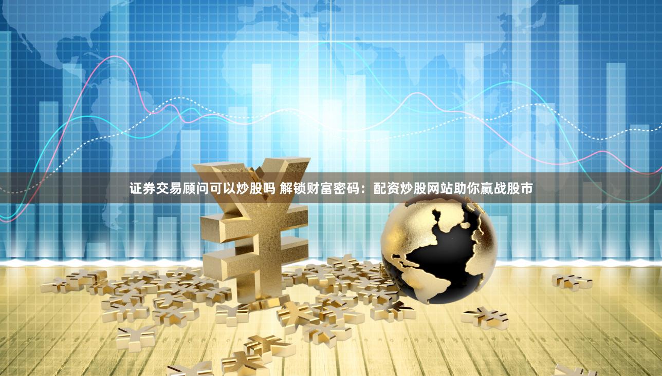 證券交易顧問可以炒股嗎 解鎖財富密碼：配資炒股網(wǎng)站助你贏戰(zhàn)股市