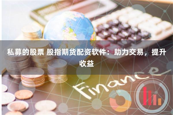 私募的股票 股指期貨配資軟件：助力交易，提升收益