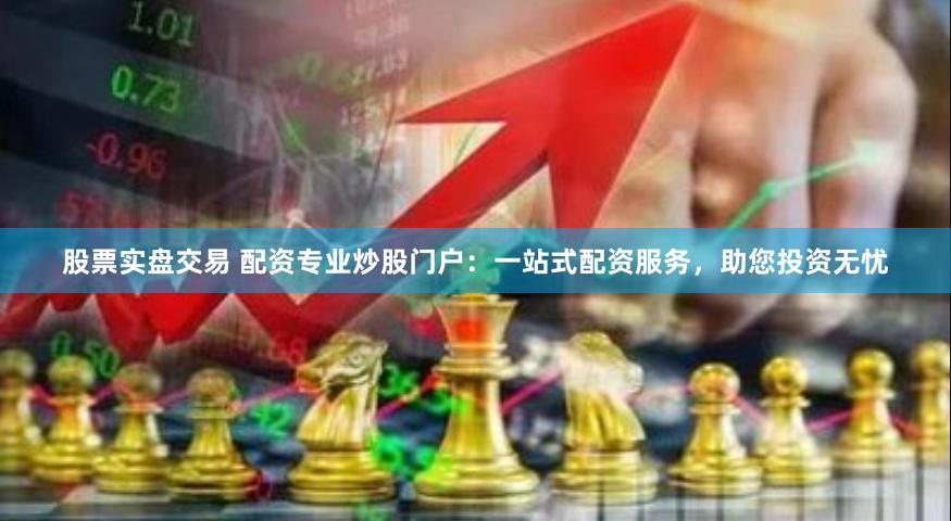 股票實盤交易 配資專業炒股門戶：一站式配資服務，助您投資無憂