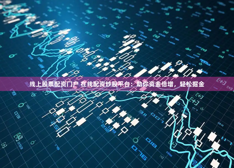 線上股票配資門戶 在線配資炒股平臺：助你資金倍增，輕松掘金