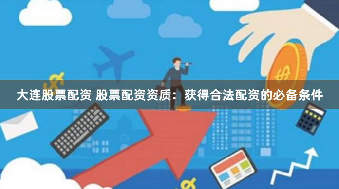 大連股票配資 股票配資資質：獲得合法配資的必備條件