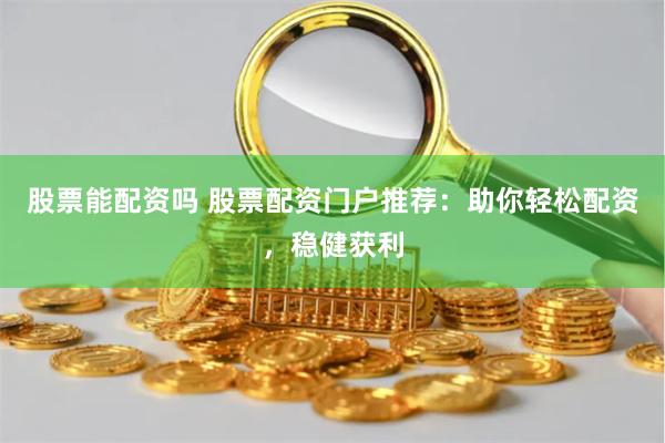 股票能配資嗎 股票配資門戶推薦：助你輕松配資，穩健獲利