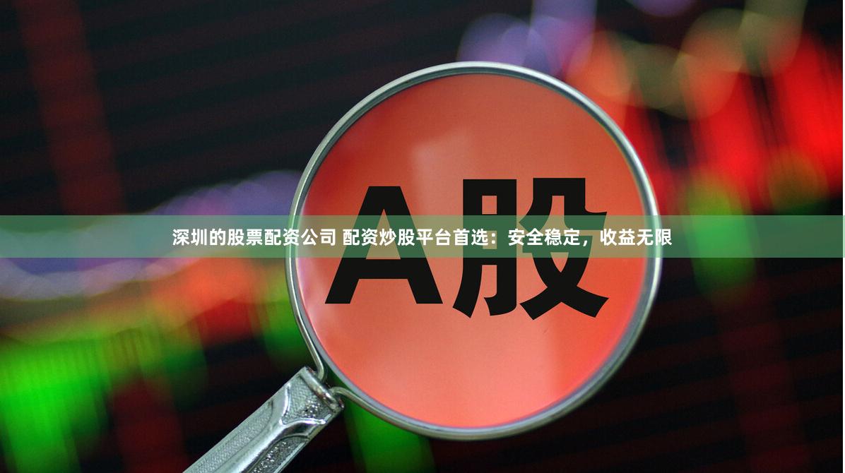 深圳的股票配資公司 配資炒股平臺首選：安全穩定，收益無限