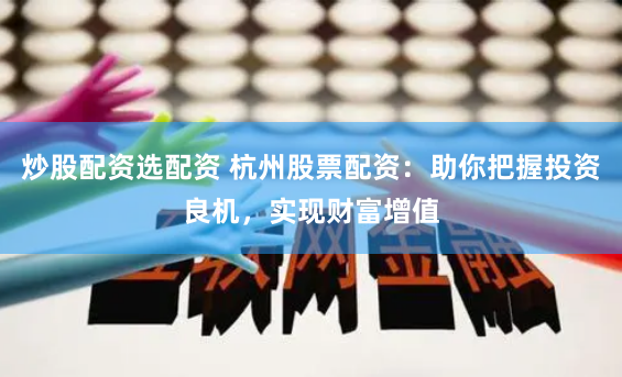 炒股配資選配資 杭州股票配資：助你把握投資良機，實現財富增值