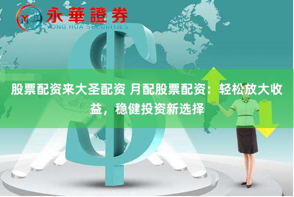 股票配資來大圣配資 月配股票配資：輕松放大收益，穩健投資新選擇