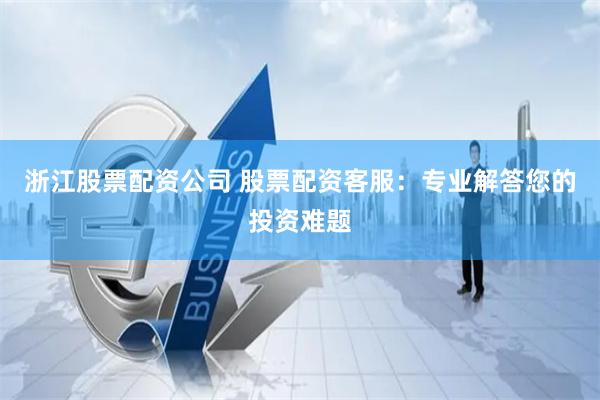 浙江股票配資公司 股票配資客服：專業解答您的投資難題