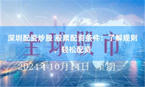 深圳配資炒股 股票配資條件：了解規則，輕松配資