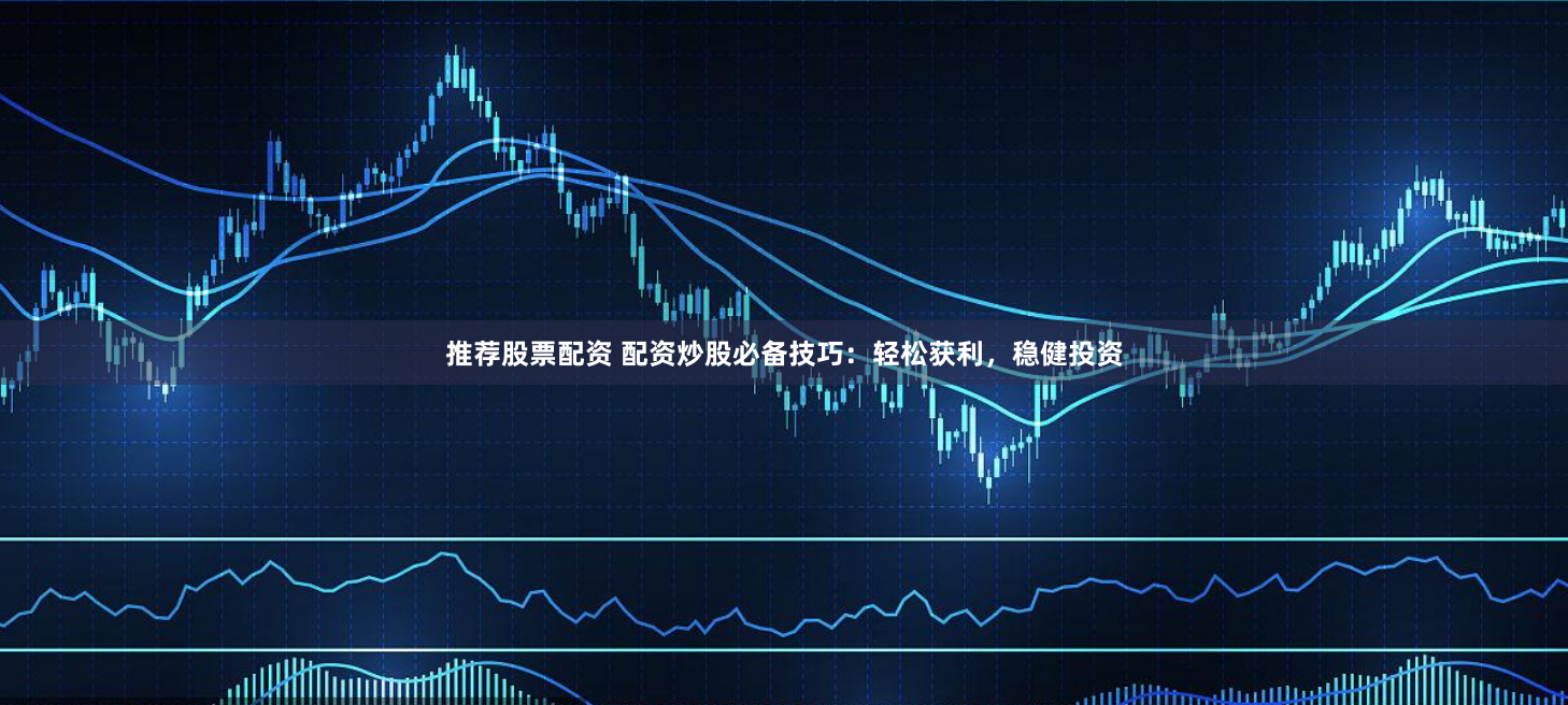 推薦股票配資 配資炒股必備技巧：輕松獲利，穩健投資