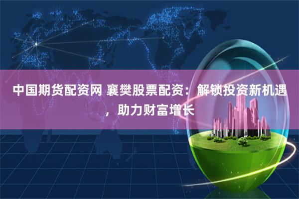 中國期貨配資網 襄樊股票配資：解鎖投資新機遇，助力財富增長