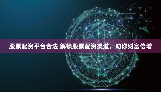 股票配資平臺合法 解鎖股票配資渠道，助你財富倍增