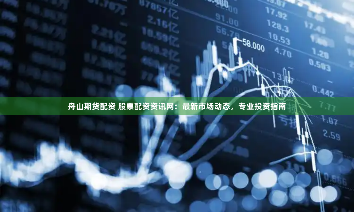 舟山期貨配資 股票配資資訊網：最新市場動態，專業投資指南