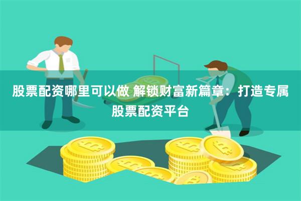 股票配資哪里可以做 解鎖財富新篇章：打造專屬股票配資平臺