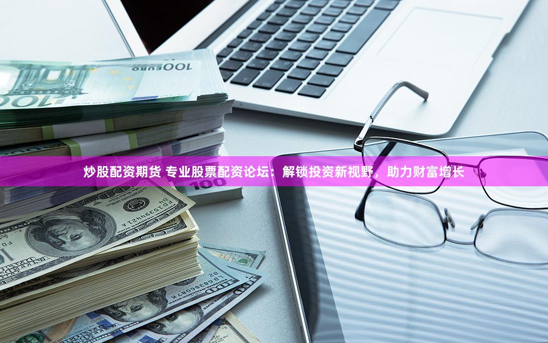 炒股配資期貨 專業股票配資論壇：解鎖投資新視野，助力財富增長