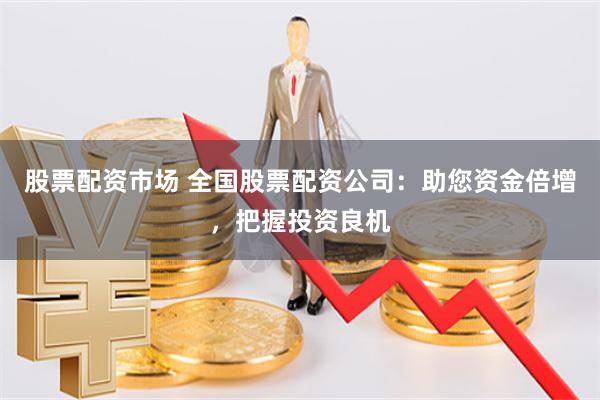 股票配資市場 全國股票配資公司：助您資金倍增，把握投資良機