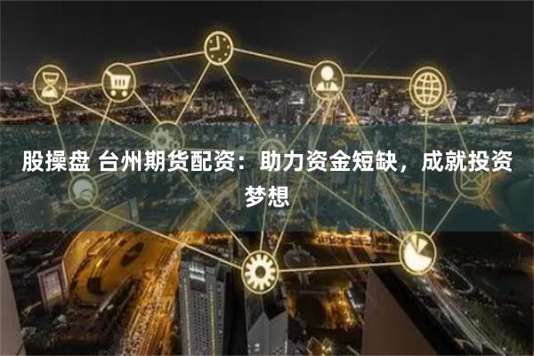 股操盤 臺州期貨配資：助力資金短缺，成就投資夢想