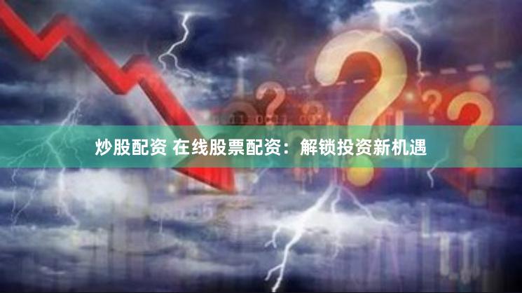炒股配資 在線股票配資：解鎖投資新機(jī)遇