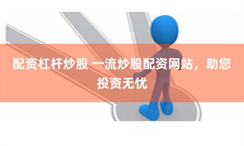 配資杠桿炒股 一流炒股配資網站，助您投資無憂