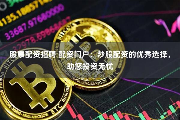股票配資招聘 配資門戶：炒股配資的優秀選擇，助您投資無憂