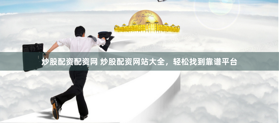 炒股配資配資網 炒股配資網站大全，輕松找到靠譜平臺