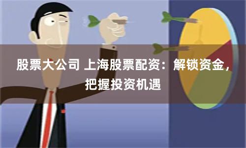 股票大公司 上海股票配資：解鎖資金，把握投資機遇