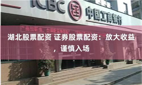 湖北股票配資 證券股票配資：放大收益，謹慎入場