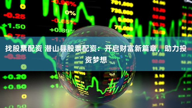找股票配資 潛山縣股票配資：開啟財富新篇章，助力投資夢想